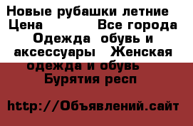 Новые рубашки летние › Цена ­ 2 000 - Все города Одежда, обувь и аксессуары » Женская одежда и обувь   . Бурятия респ.